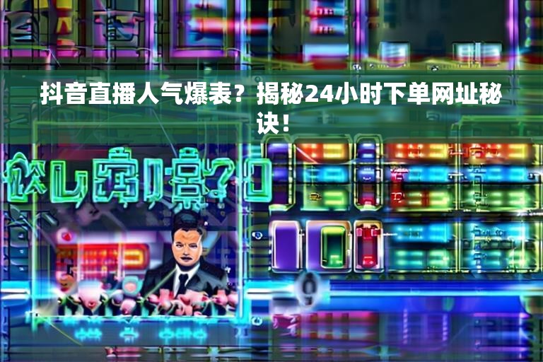抖音直播人气爆表？揭秘24小时下单网址秘诀！